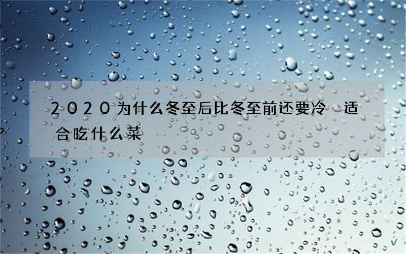 2020为什么冬至后比冬至前还要冷 适合吃什么菜